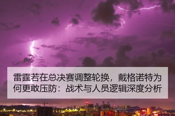 雷霆若在总决赛调整轮换，戴格诺特为何更敢压防：战术与人员逻辑深度分析
