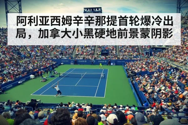 阿利亚西姆辛辛那提首轮爆冷出局，加拿大小黑硬地前景蒙阴影