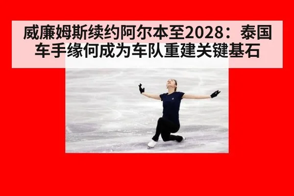 威廉姆斯续约阿尔本至2028:泰国车手缘何成为车队重建关键基石
