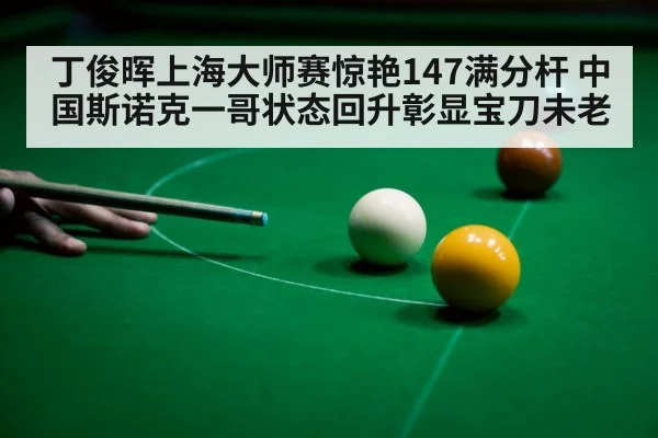丁俊晖上海大师赛惊艳147满分杆 中国斯诺克一哥状态回升彰显宝刀未老
