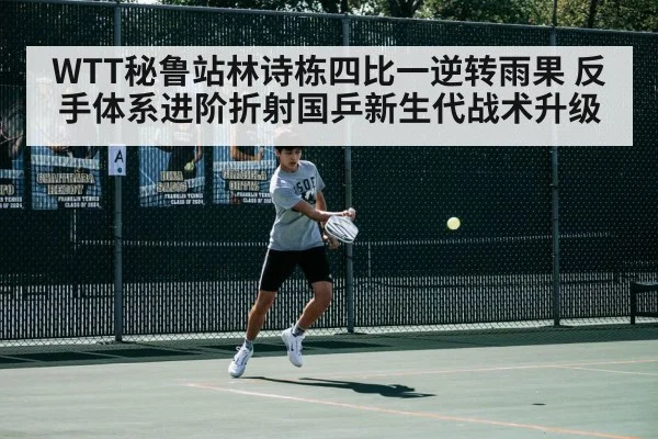 WTT秘鲁站林诗栋四比一逆转雨果 反手体系进阶折射国乒新生代战术升级