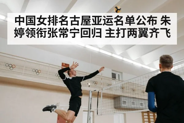 中国女排名古屋亚运名单公布 朱婷领衔张常宁回归 主打两翼齐飞