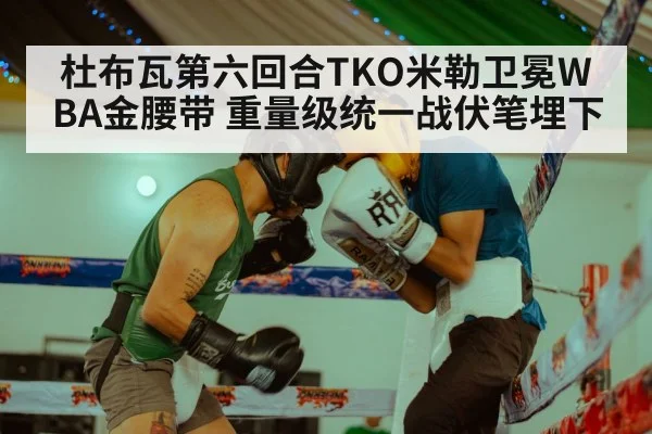 杜布瓦第六回合TKO米勒卫冕WBA金腰带 重量级统一战伏笔埋下