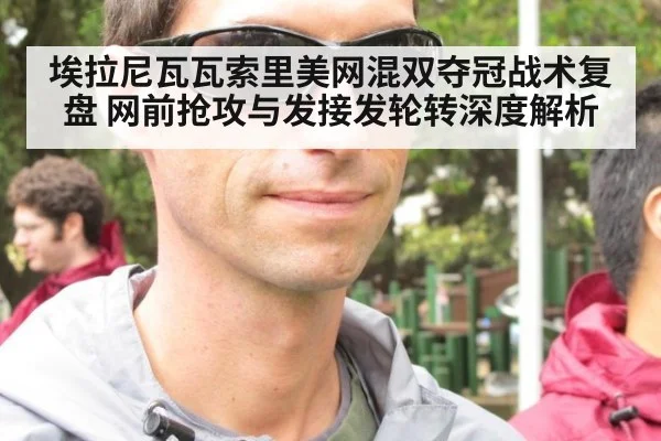 埃拉尼瓦瓦索里美网混双夺冠战术复盘 网前抢攻与发接发轮转深度解析