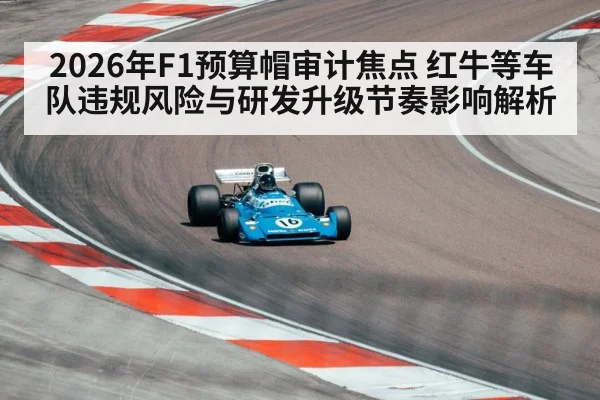 2026年F1预算帽审计焦点 红牛等车队违规风险与研发升级节奏影响解析