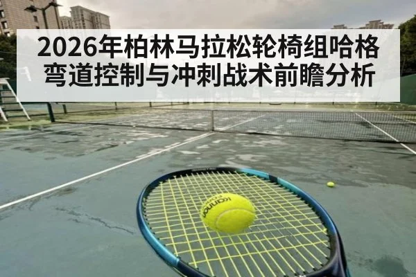 2026年柏林马拉松轮椅组哈格弯道控制与冲刺战术前瞻分析