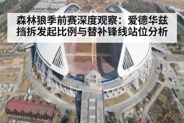 森林狼季前赛深度观察：爱德华兹挡拆发起比例与替补锋线站位分析