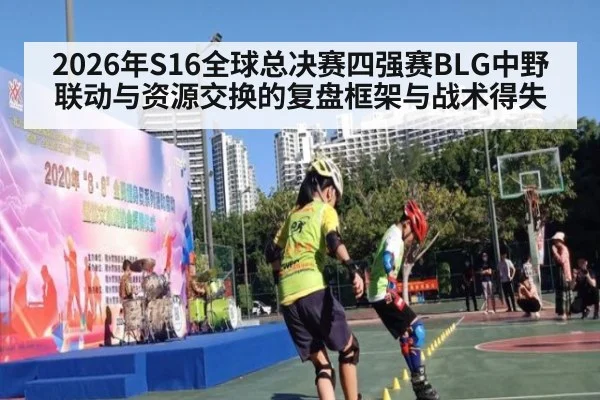 2026年S16全球总决赛四强赛BLG中野联动与资源交换的复盘框架与战术得失