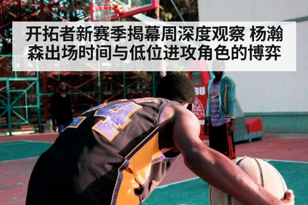 开拓者新赛季揭幕周深度观察 杨瀚森出场时间与低位进攻角色的博弈
