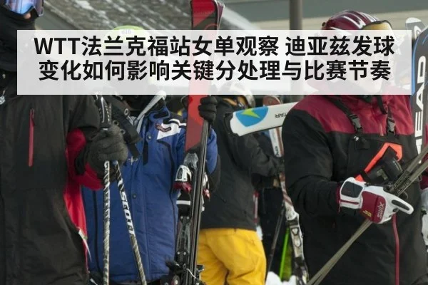 WTT法兰克福站女单观察 迪亚兹发球变化如何影响关键分处理与比赛节奏